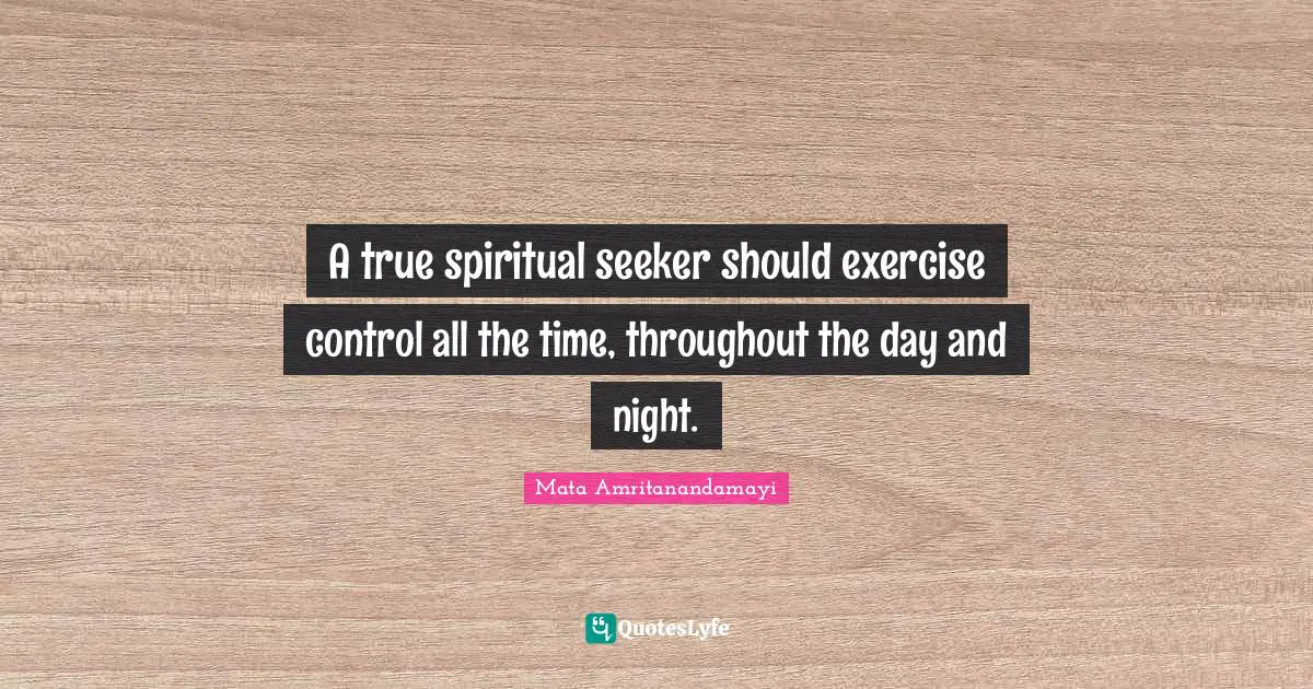 A true spiritual seeker should exercise control all the time, throughout the day and night.
