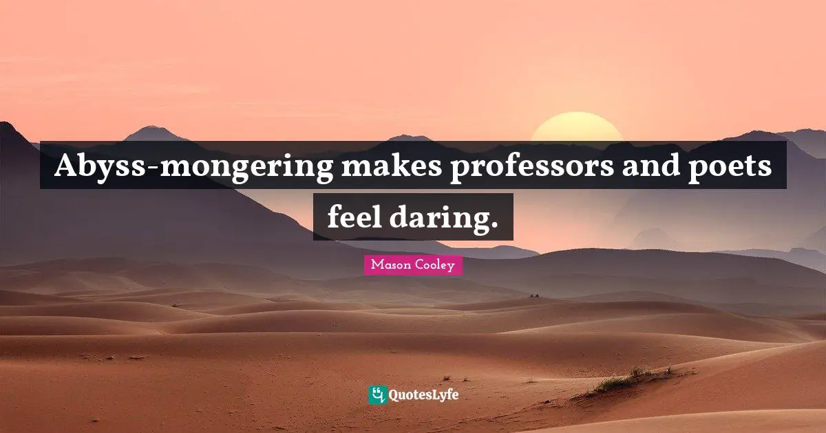 Abyss-mongering makes professors and poets feel daring.
