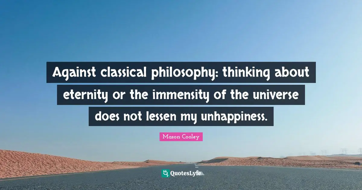 Against classical philosophy: thinking about eternity or the immensity of the universe does not lessen my unhappiness.