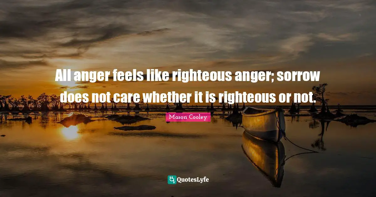All anger feels like righteous anger; sorrow does not care whether it is righteous or not.
