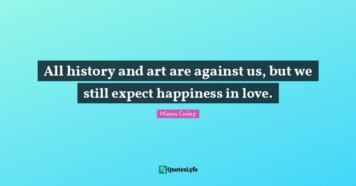 All history and art are against us, but we still expect happiness in love.