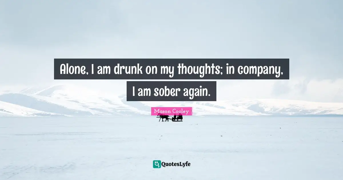 Alone, I am drunk on my thoughts; in company, I am sober again.