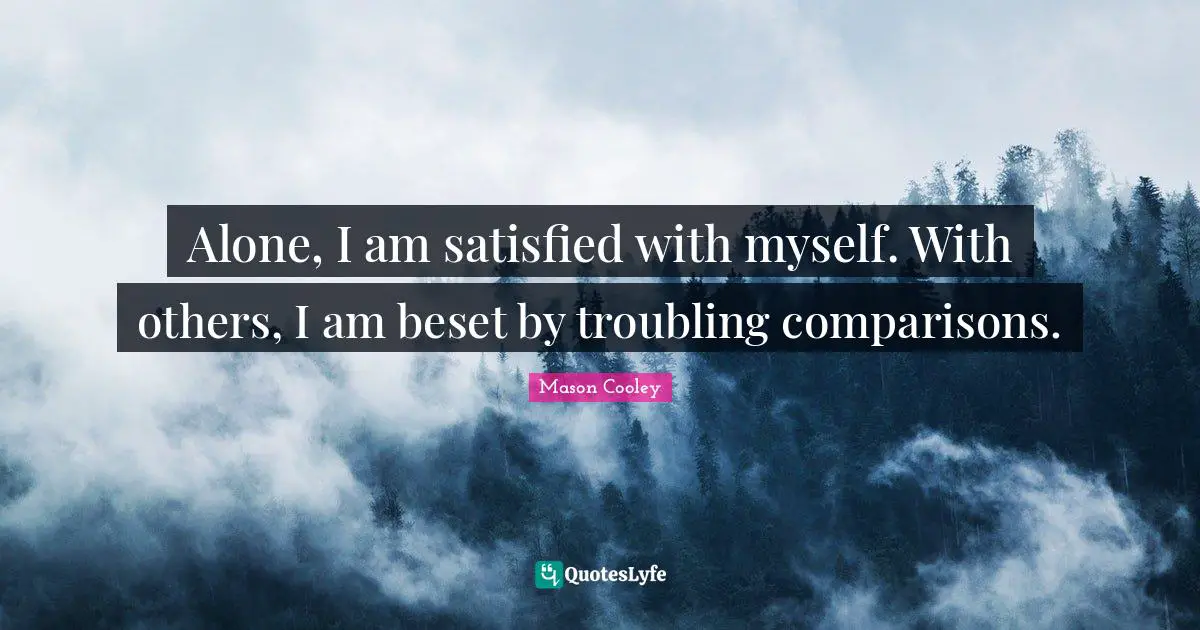 Alone, I am satisfied with myself. With others, I am beset by troubling comparisons.