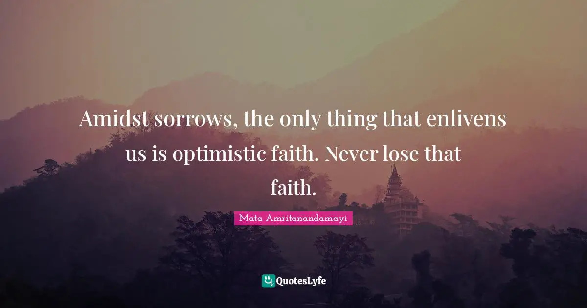 Amidst sorrows, the only thing that enlivens us is optimistic faith. Never lose that faith.