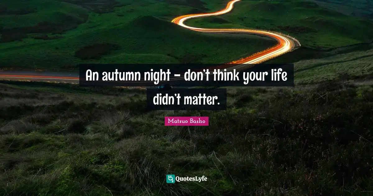 Matsuo Basho Quotes: "An autumn night - don’t think your life didn’t matter."