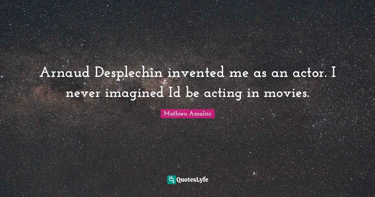 Arnaud Desplechin invented me as an actor. I never imagined Id be acting in movies.