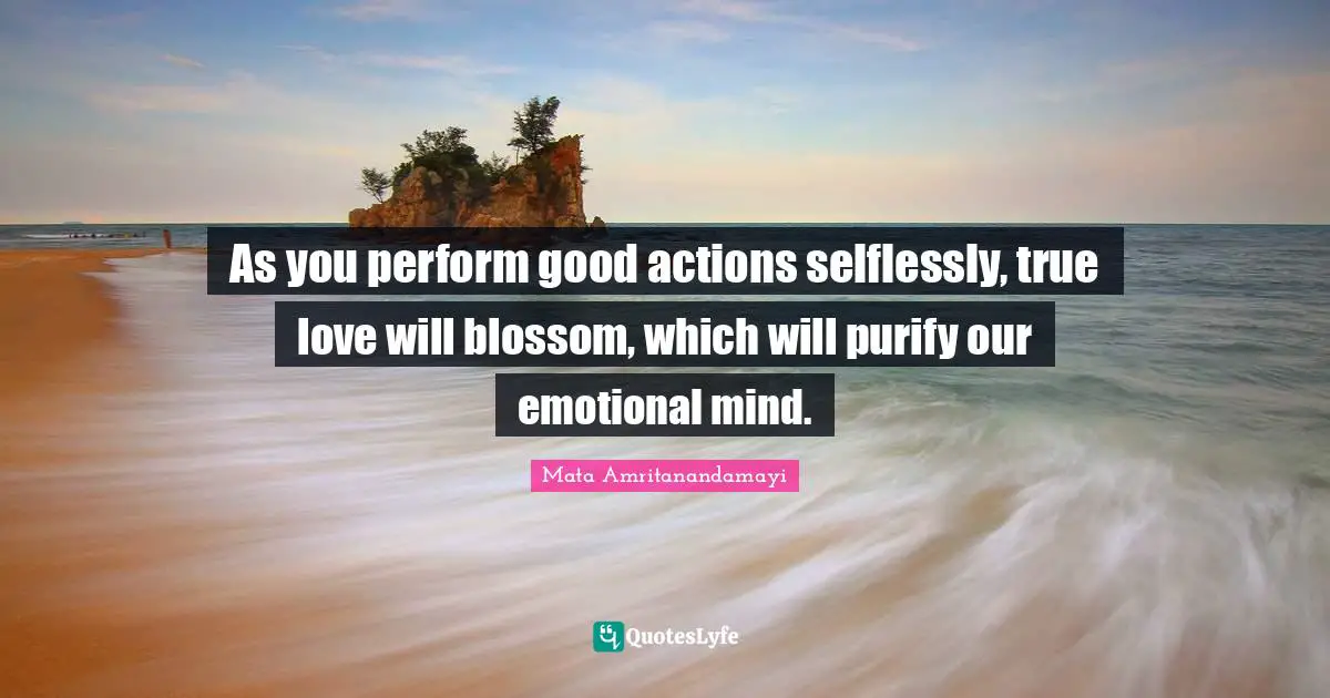 Good Actions Quotes: "As you perform good actions selflessly, true love will blossom, which will purify our emotional mind."