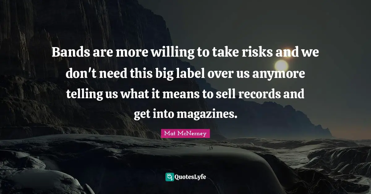 Bands are more willing to take risks and we don't need this big label over us anymore telling us what it means to sell records and get into magazines.
