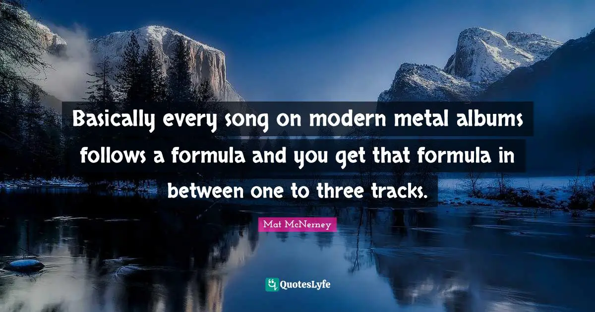 Basically every song on modern metal albums follows a formula and you get that formula in between one to three tracks.