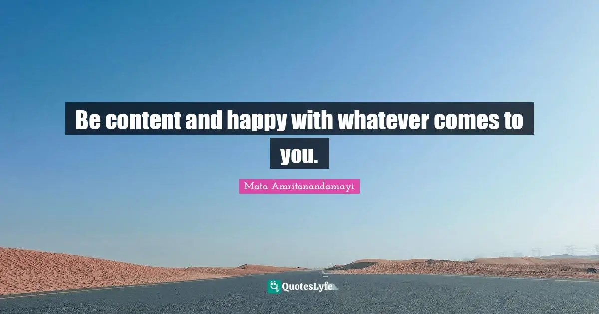 Be content and happy with whatever comes to you.
