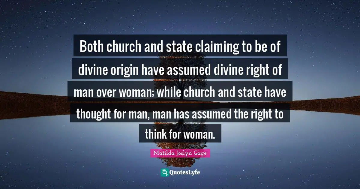 Matilda Joslyn Gage Quotes: "Both church and state claiming to be of divine origin have assumed divine right of man over woman; while church and state have thought for man, man has assumed the right to think for woman."