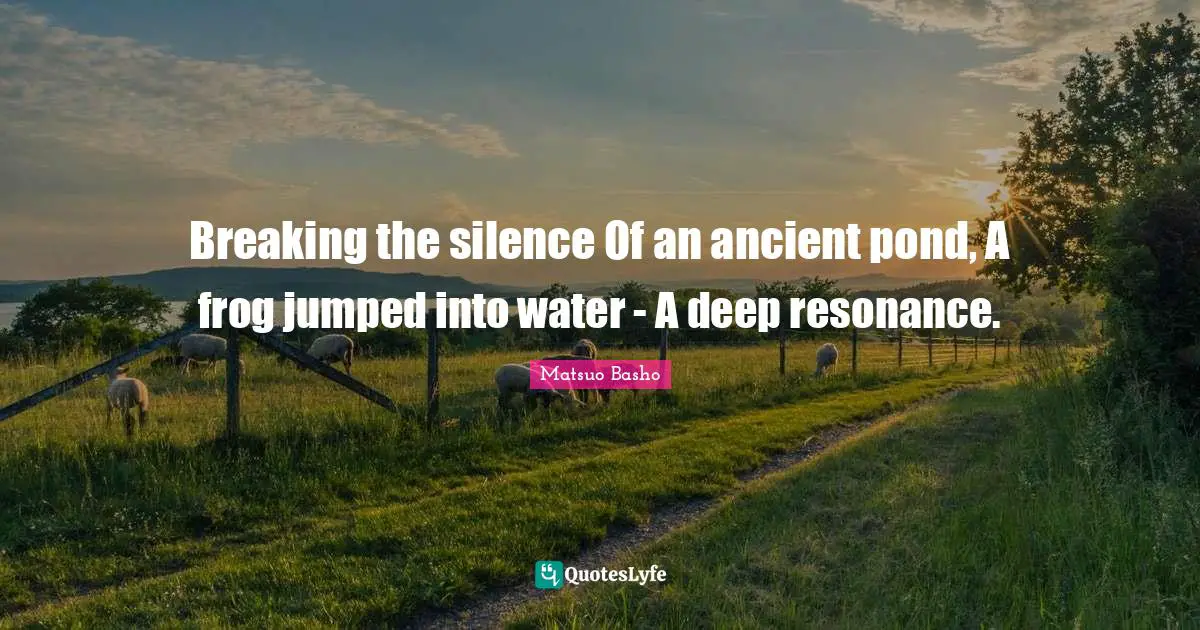 Ponds Quotes: "Breaking the silence Of an ancient pond, A frog jumped into water - A deep resonance."