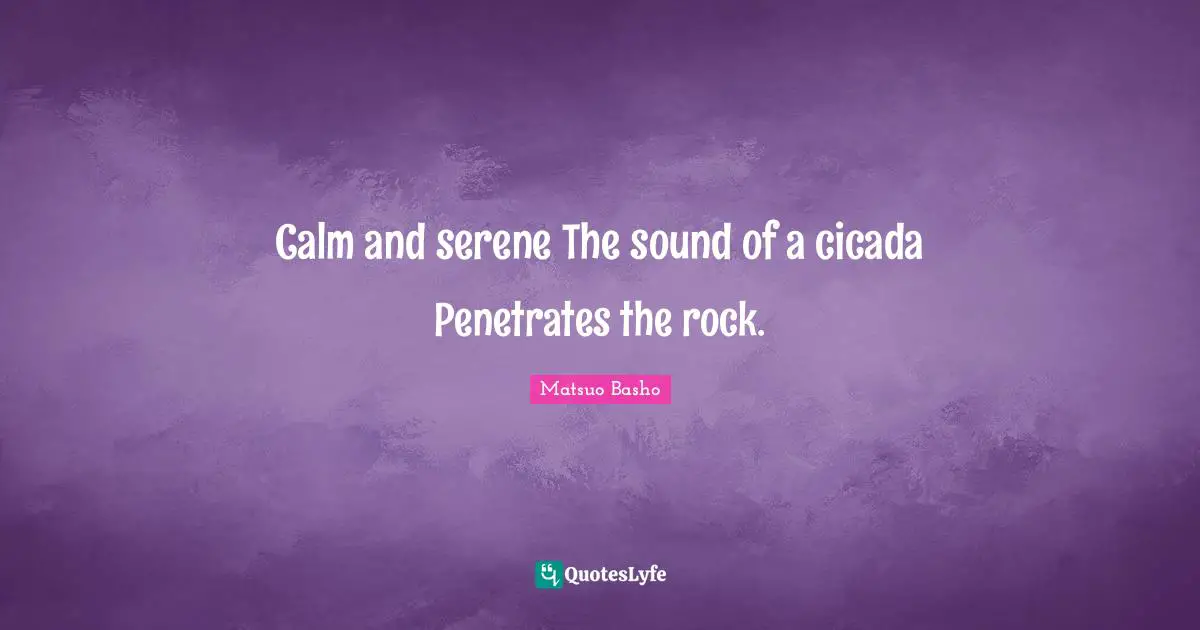 Matsuo Basho Quotes: "Calm and serene The sound of a cicada Penetrates the rock."