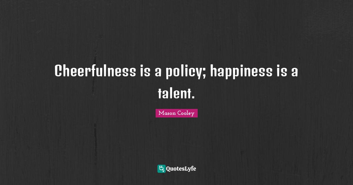 Cheerfulness is a policy; happiness is a talent.