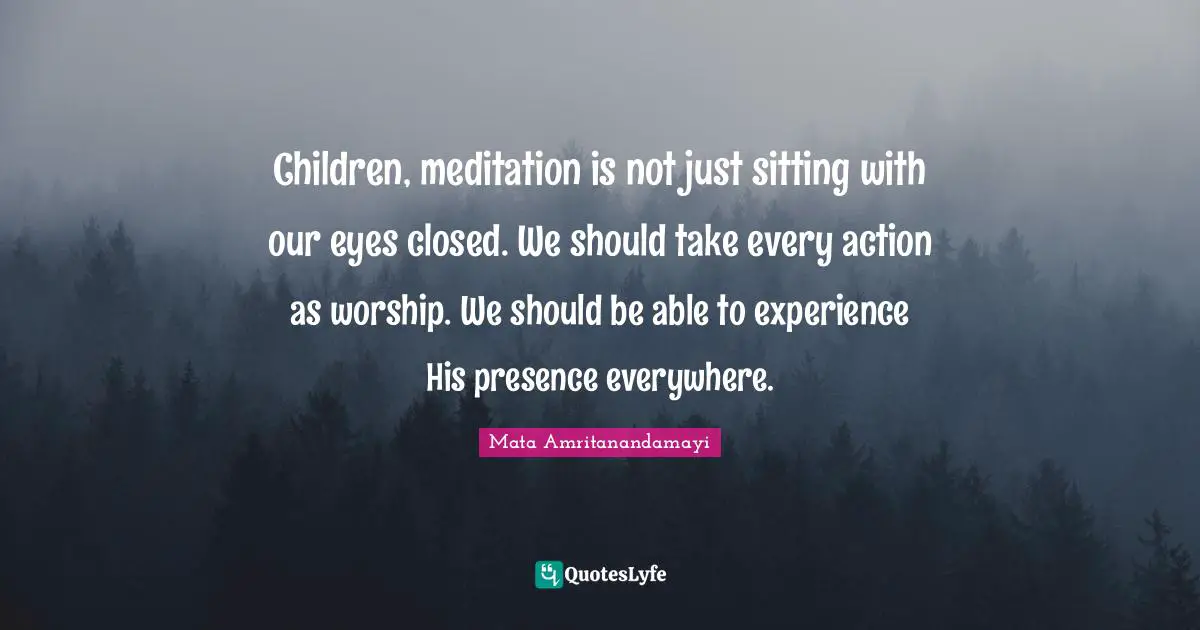 Children, meditation is not just sitting with our eyes closed. We should take every action as worship. We should be able to experience His presence everywhere.