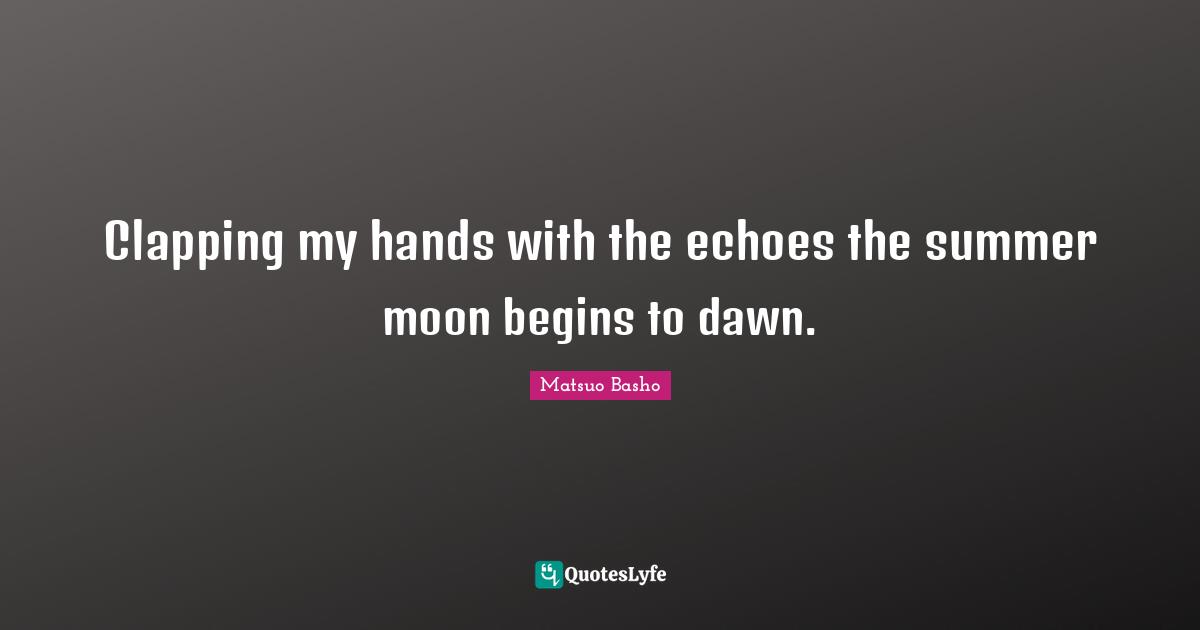 Matsuo Basho Quotes: "Clapping my hands with the echoes the summer moon begins to dawn."