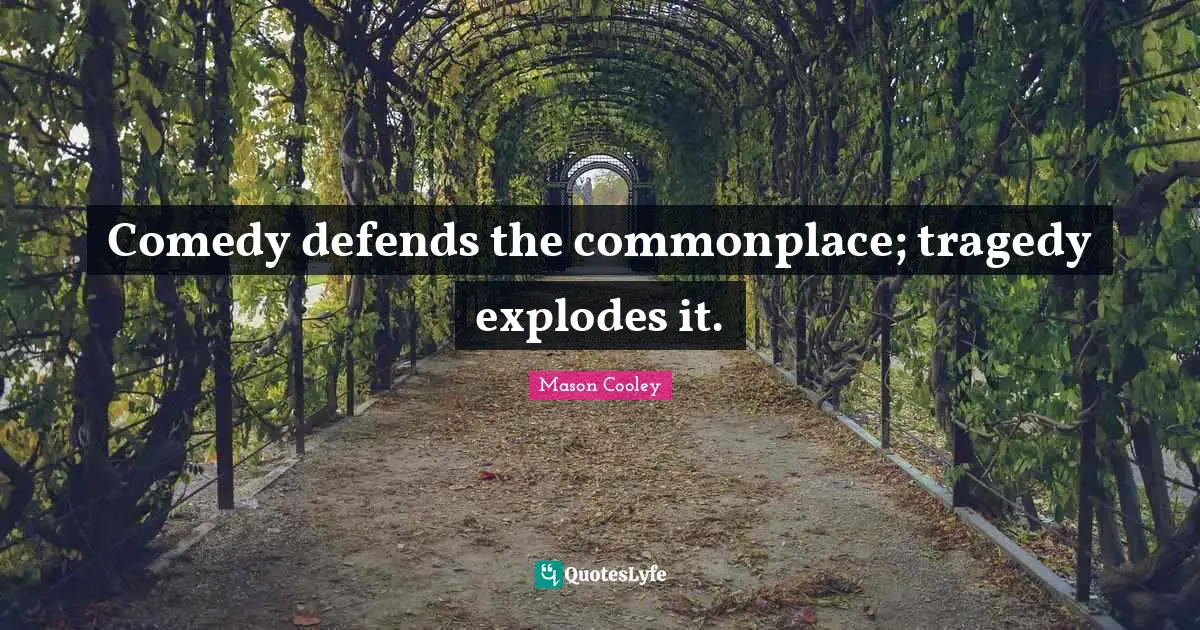 Comedy defends the commonplace; tragedy explodes it.