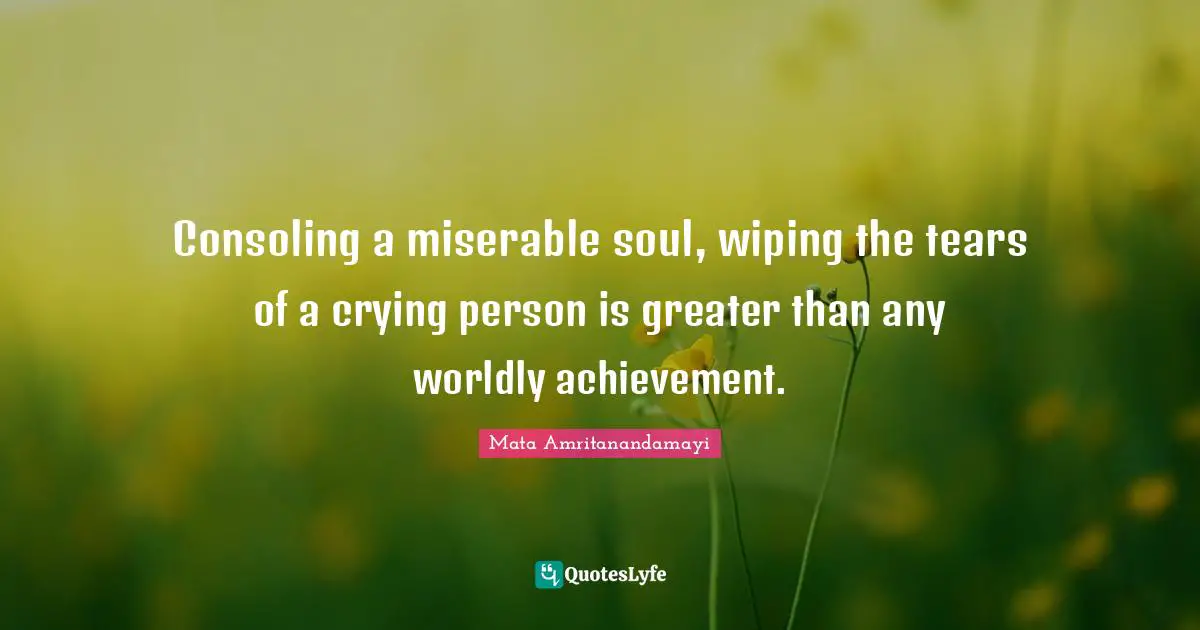Worldly Quotes: "Consoling a miserable soul, wiping the tears of a crying person is greater than any worldly achievement."