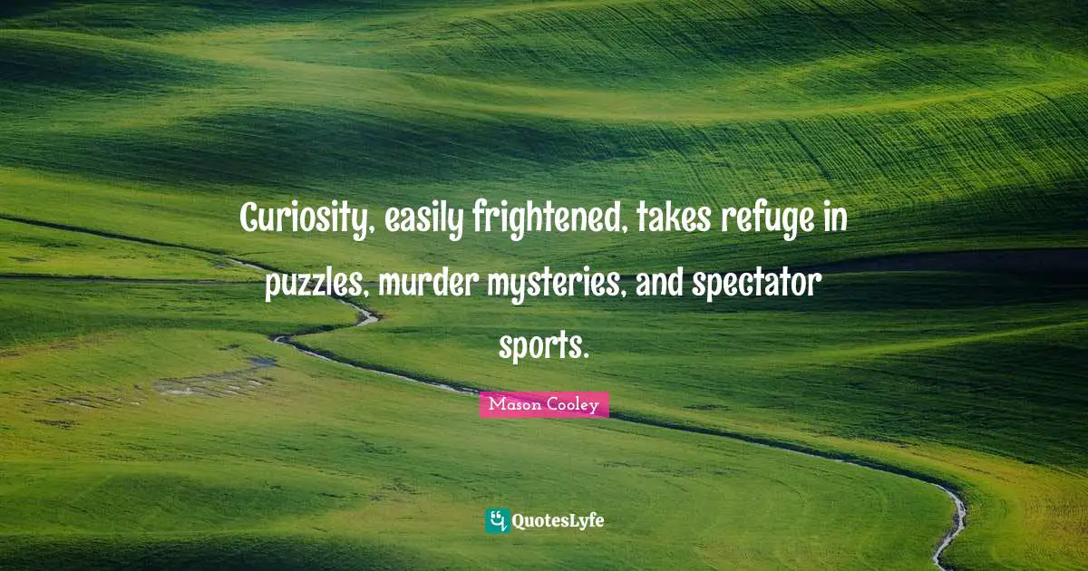 Curiosity, easily frightened, takes refuge in puzzles, murder mysteries, and spectator sports.