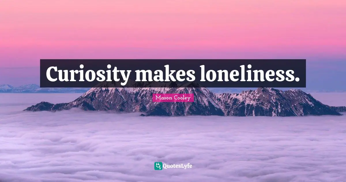 Curiosity makes loneliness.