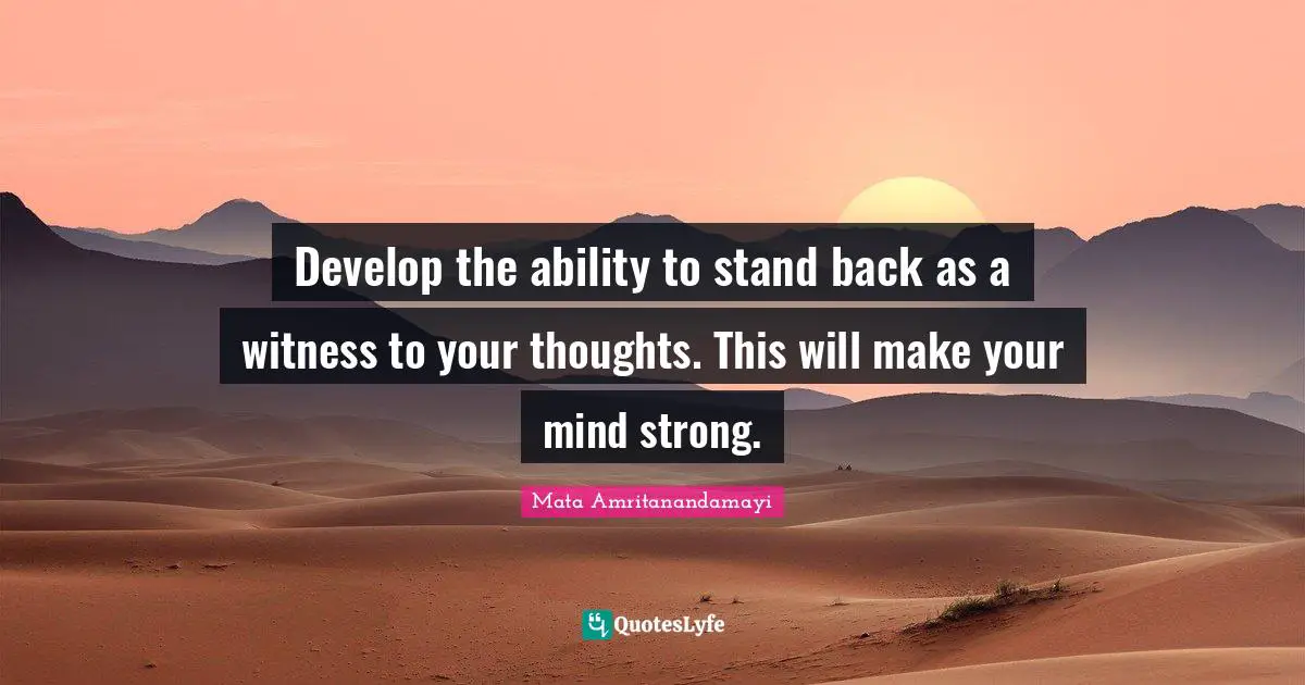 Develop the ability to stand back as a witness to your thoughts. This will make your mind strong.