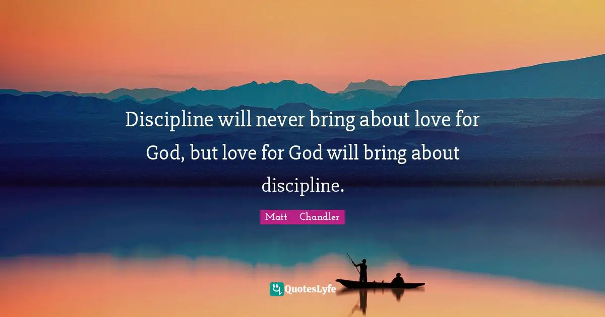 Matt      Chandler Quotes: "Discipline will never bring about love for God, but love for God will bring about discipline."