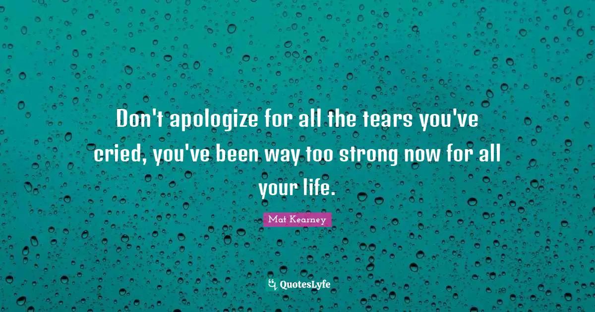 Don't apologize for all the tears you've cried, you've been way too strong now for all your life.
