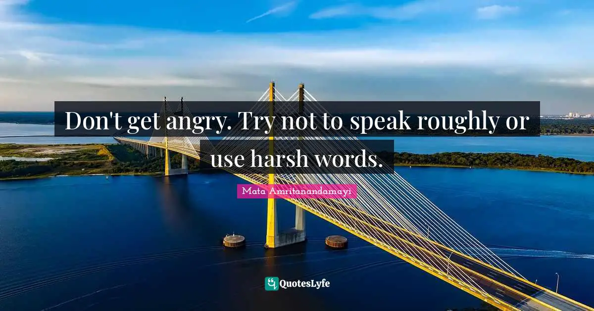 Don't get angry. Try not to speak roughly or use harsh words.