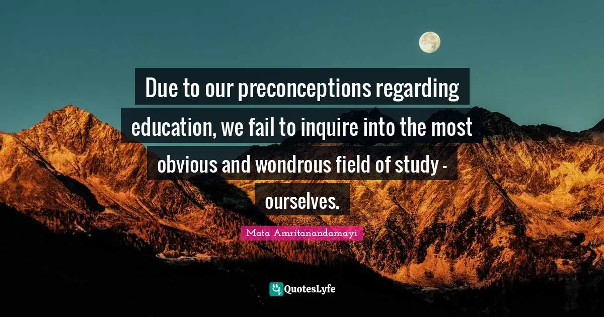 Due to our preconceptions regarding education, we fail to inquire into the most obvious and wondrous field of study - ourselves.