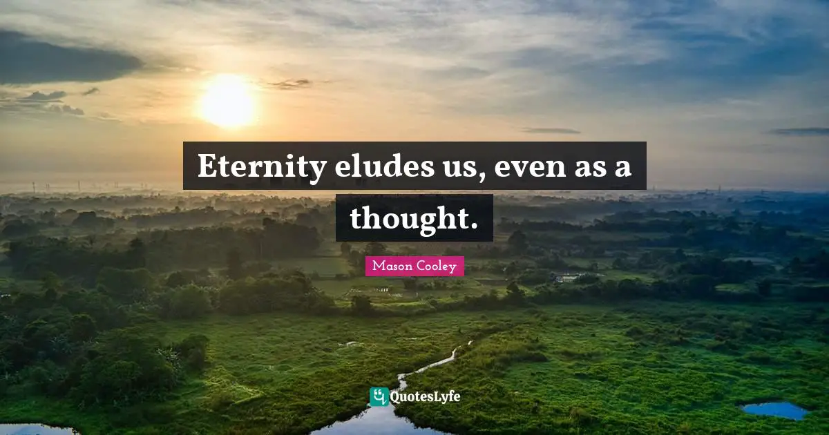 Eternity eludes us, even as a thought.