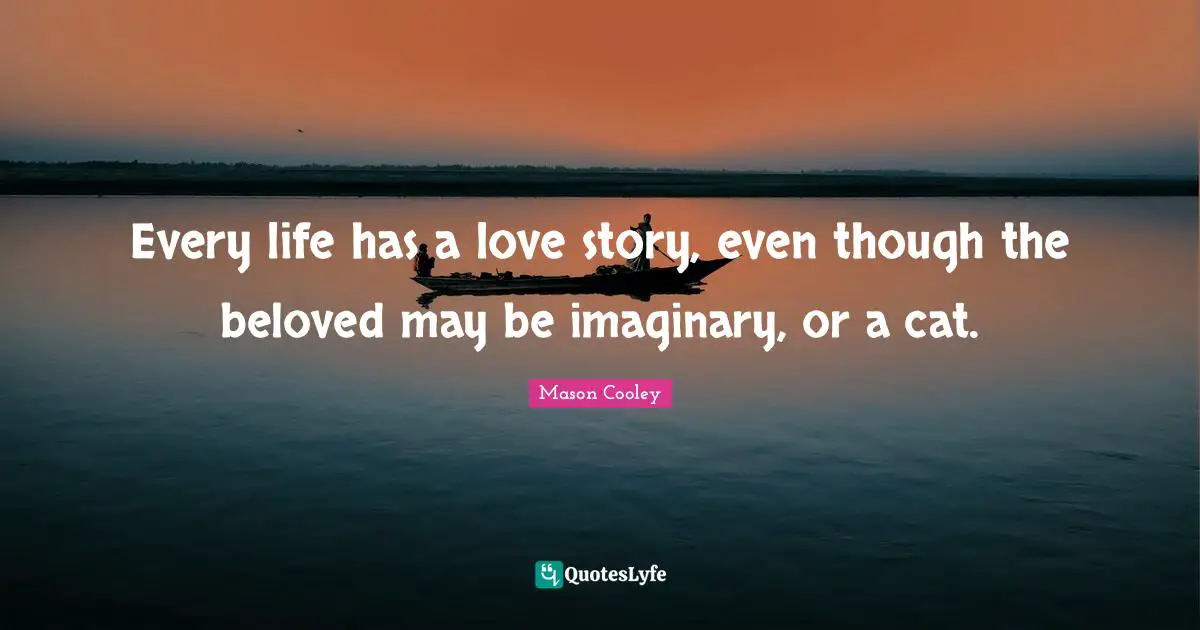 Every life has a love story, even though the beloved may be imaginary, or a cat.