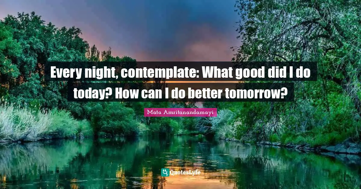 Every Night Quotes: "Every night, contemplate: What good did I do today? How can I do better tomorrow?"