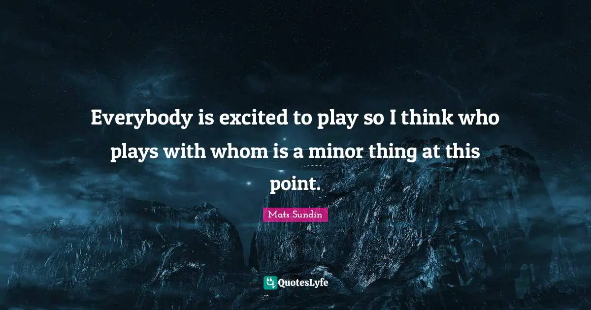 Everybody is excited to play so I think who plays with whom is a minor thing at this point.