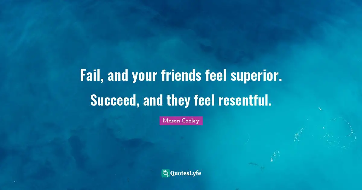 Fail, and your friends feel superior. Succeed, and they feel resentful.