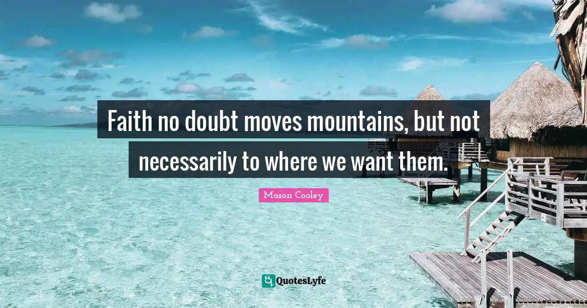Faith no doubt moves mountains, but not necessarily to where we want them.