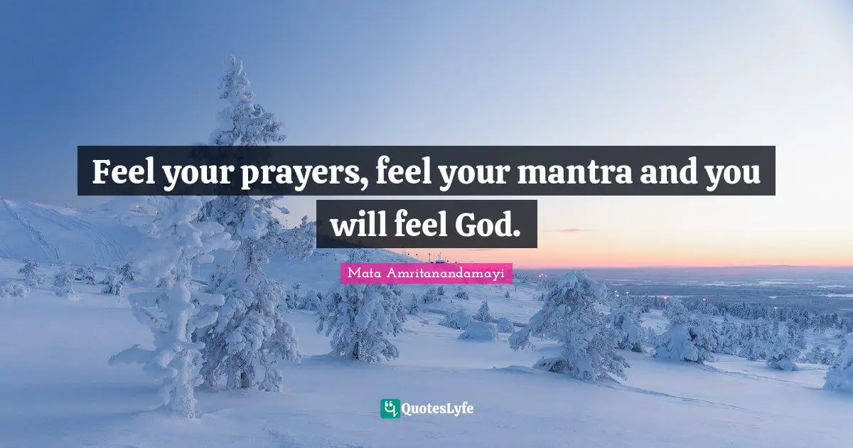 Feel your prayers, feel your mantra and you will feel God.