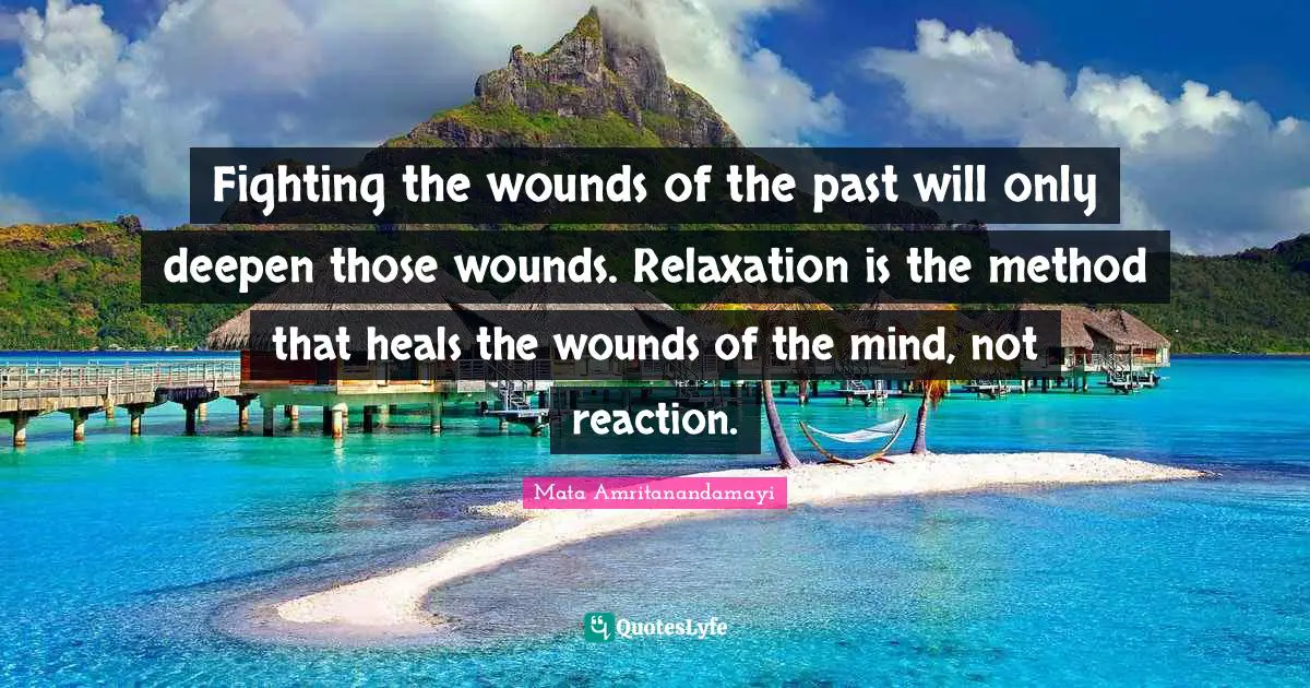 Fighting the wounds of the past will only deepen those wounds. Relaxation is the method that heals the wounds of the mind, not reaction.