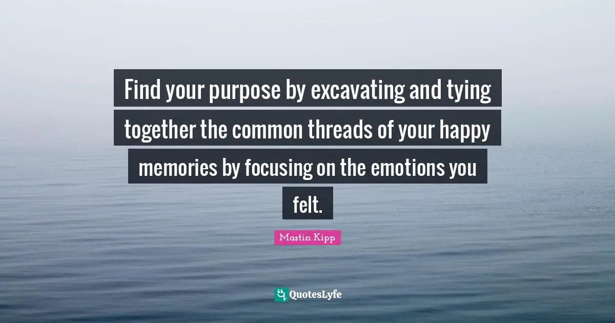 Find your purpose by excavating and tying together the common threads of your happy memories by focusing on the emotions you felt.