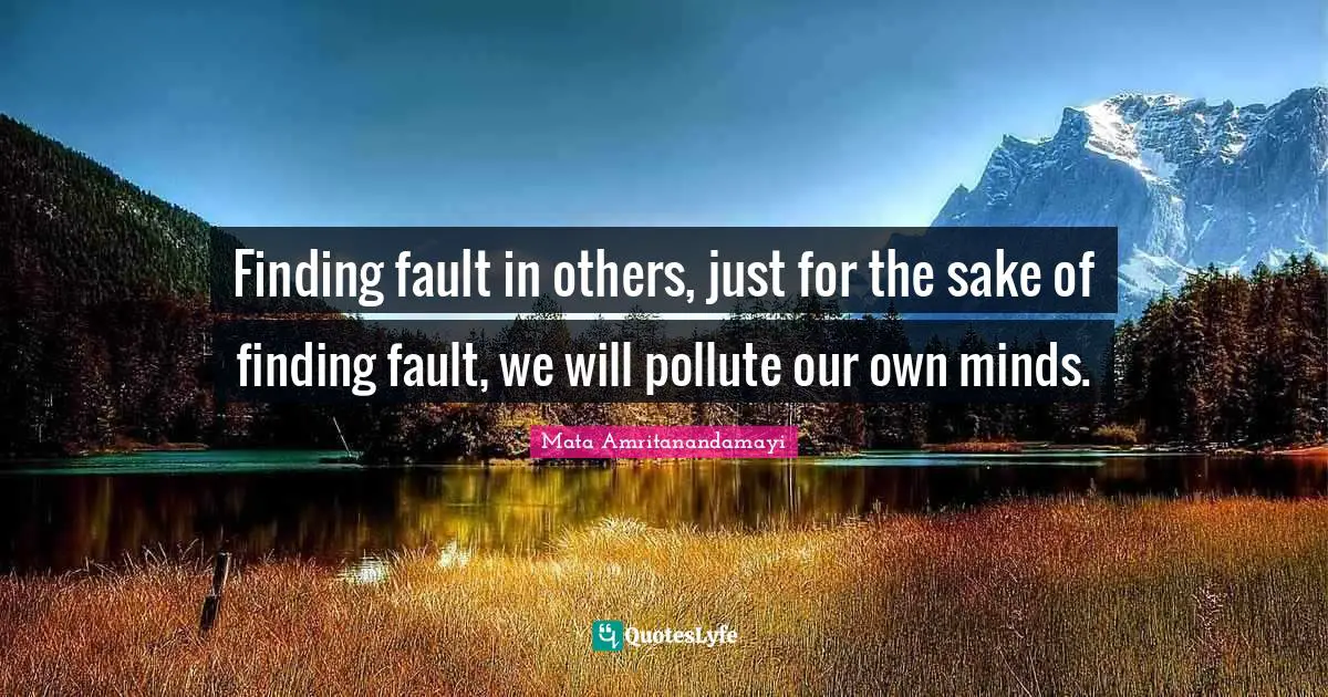 Finding fault in others, just for the sake of finding fault, we will pollute our own minds.