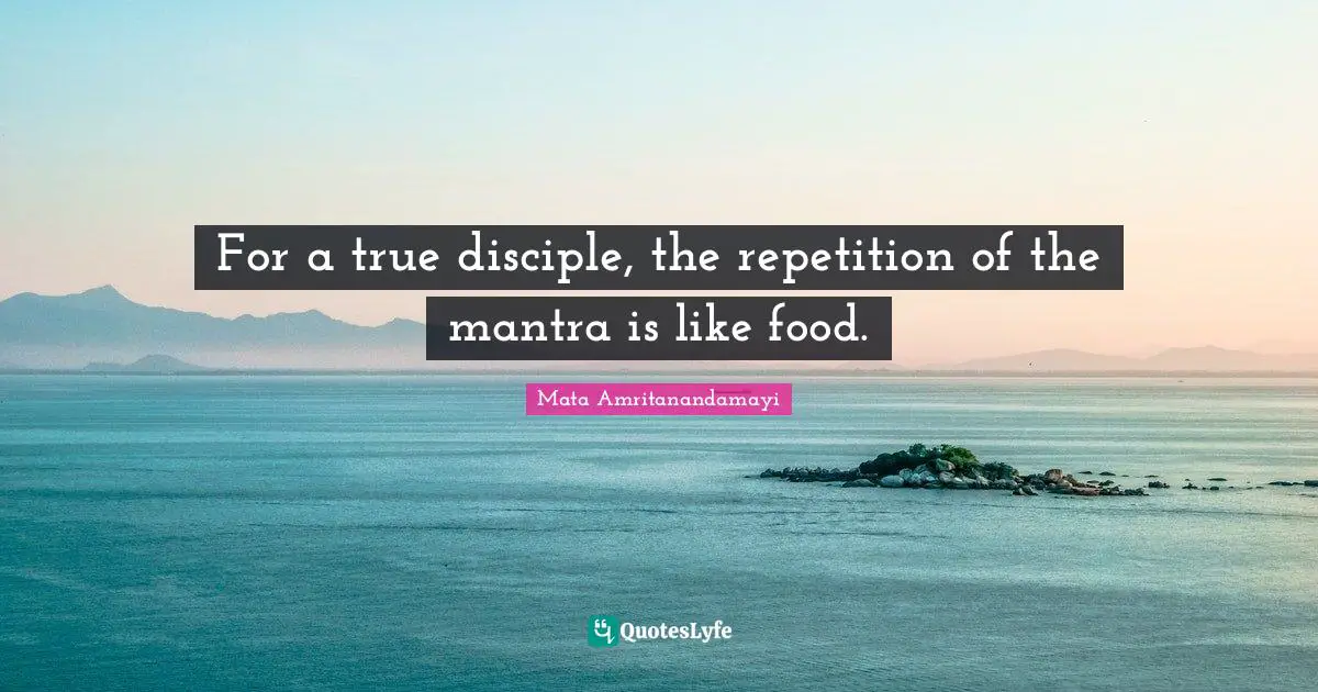 For a true disciple, the repetition of the mantra is like food.