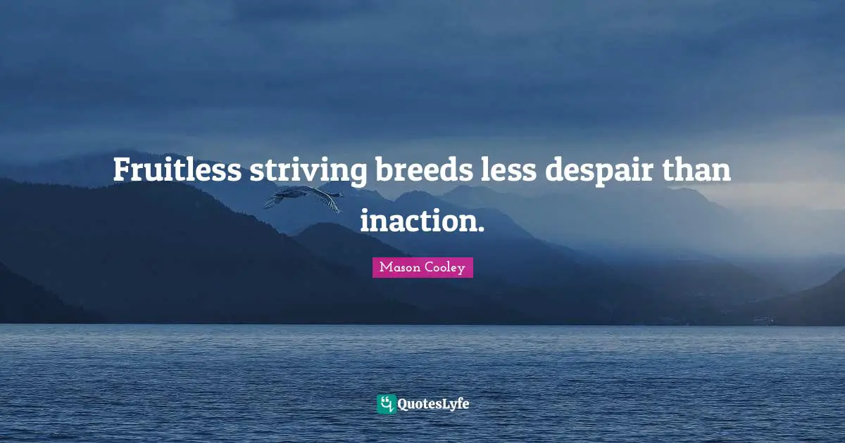 Fruitless striving breeds less despair than inaction.