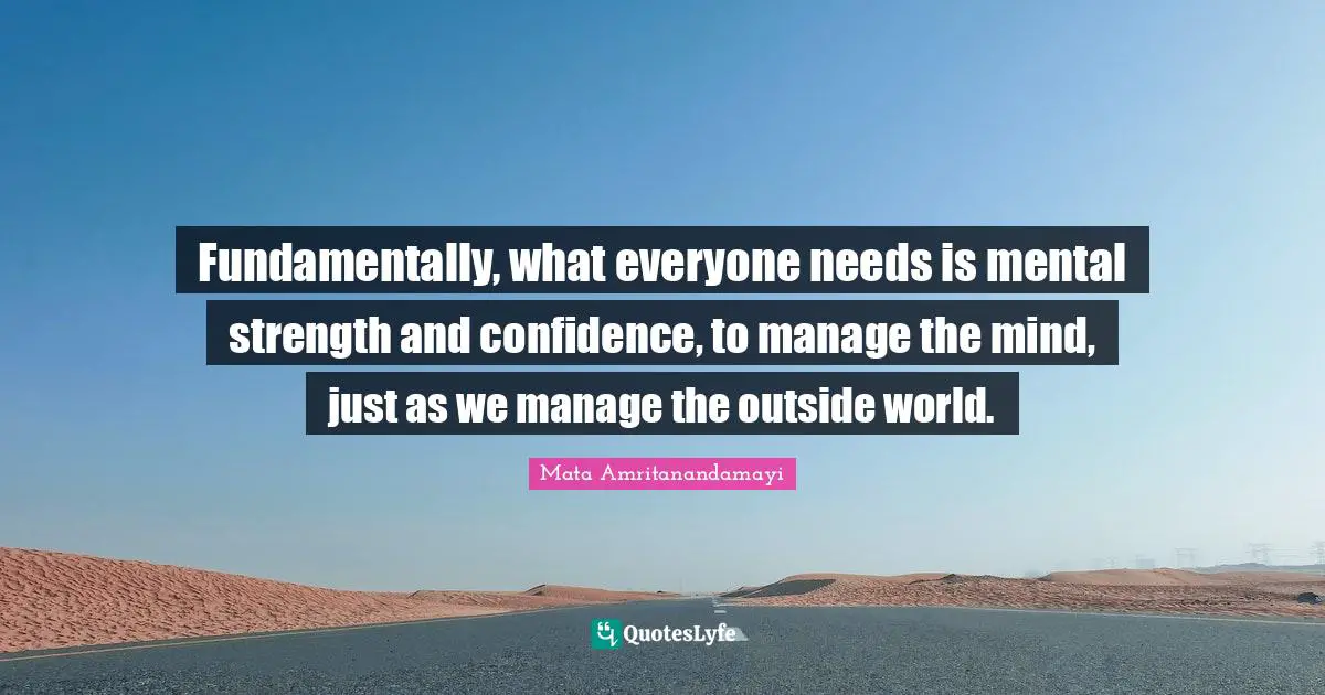 Fundamentally, what everyone needs is mental strength and confidence, to manage the mind, just as we manage the outside world.