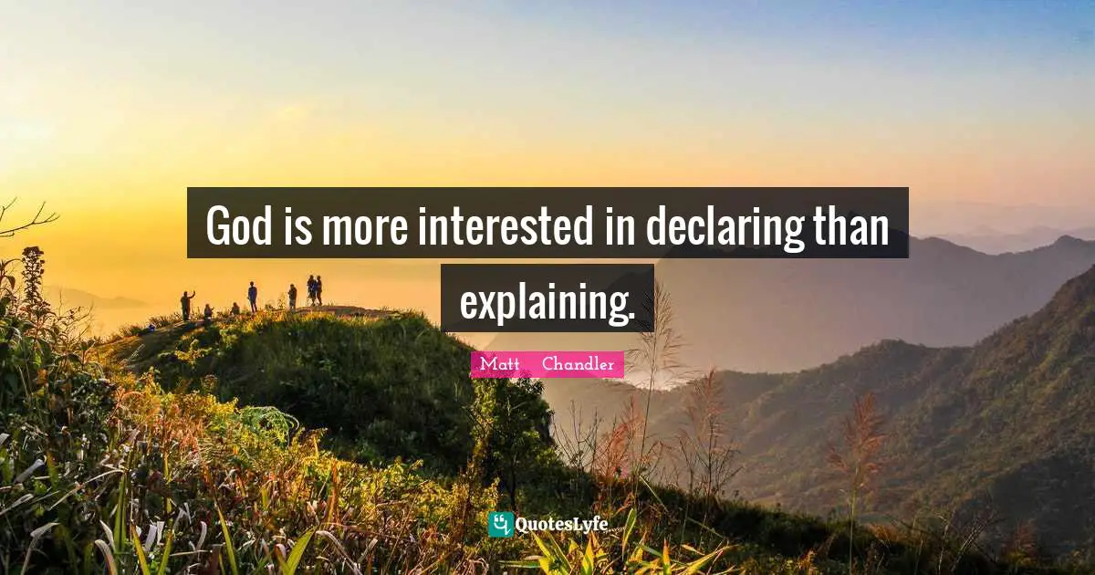 Matt      Chandler Quotes: "God is more interested in declaring than explaining."