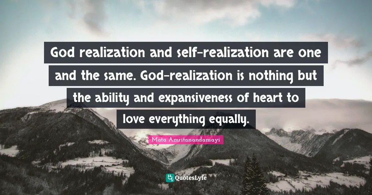 God realization and self-realization are one and the same. God-realization is nothing but the ability and expansiveness of heart to love everything equally.