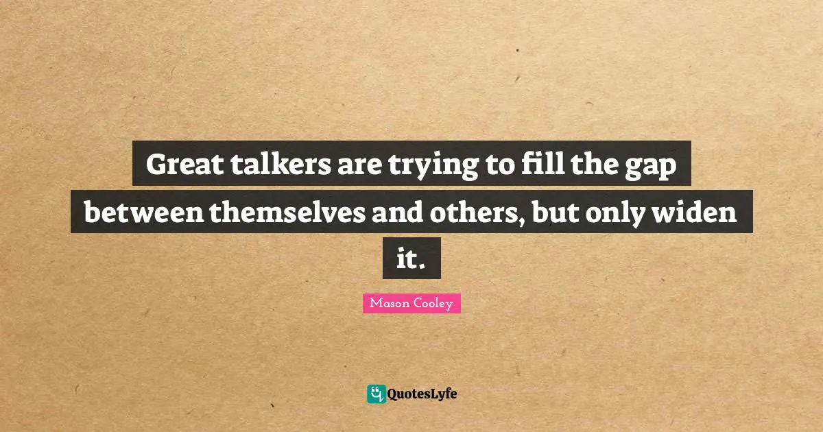 Great talkers are trying to fill the gap between themselves and others, but only widen it.