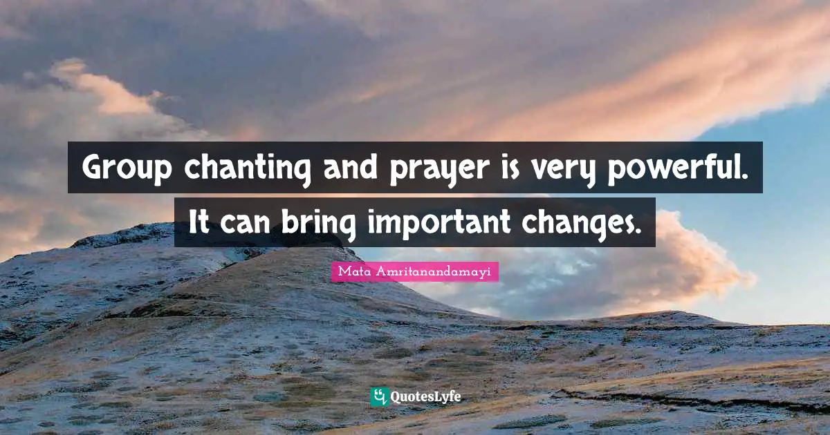Group chanting and prayer is very powerful. It can bring important changes.