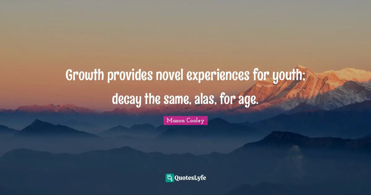 Growth provides novel experiences for youth; decay the same, alas, for age.