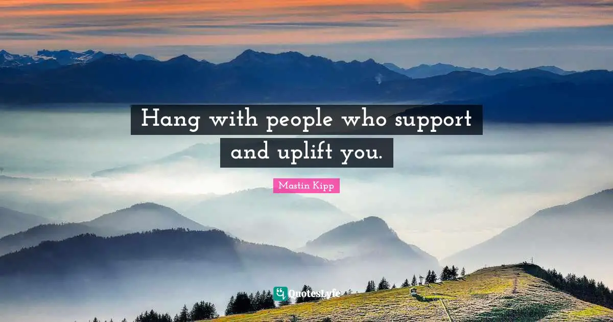 Mastin Kipp Quotes: "Hang with people who support and uplift you."