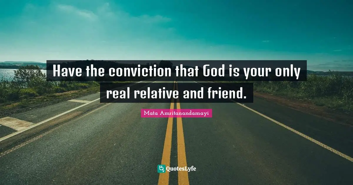 Relatives And Friends Quotes: "Have the conviction that God is your only real relative and friend."