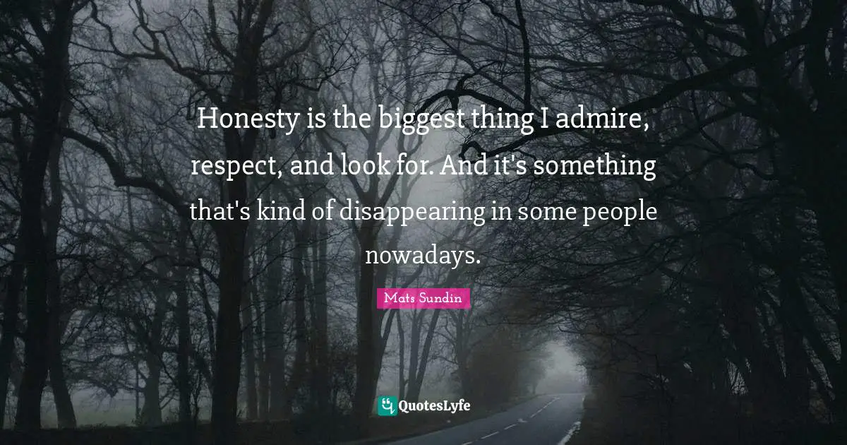 Honesty is the biggest thing I admire, respect, and look for. And it's something that's kind of disappearing in some people nowadays.